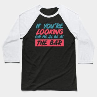 If youre looking for me ill be at the bar. Funny bar shirt. Baseball T-Shirt